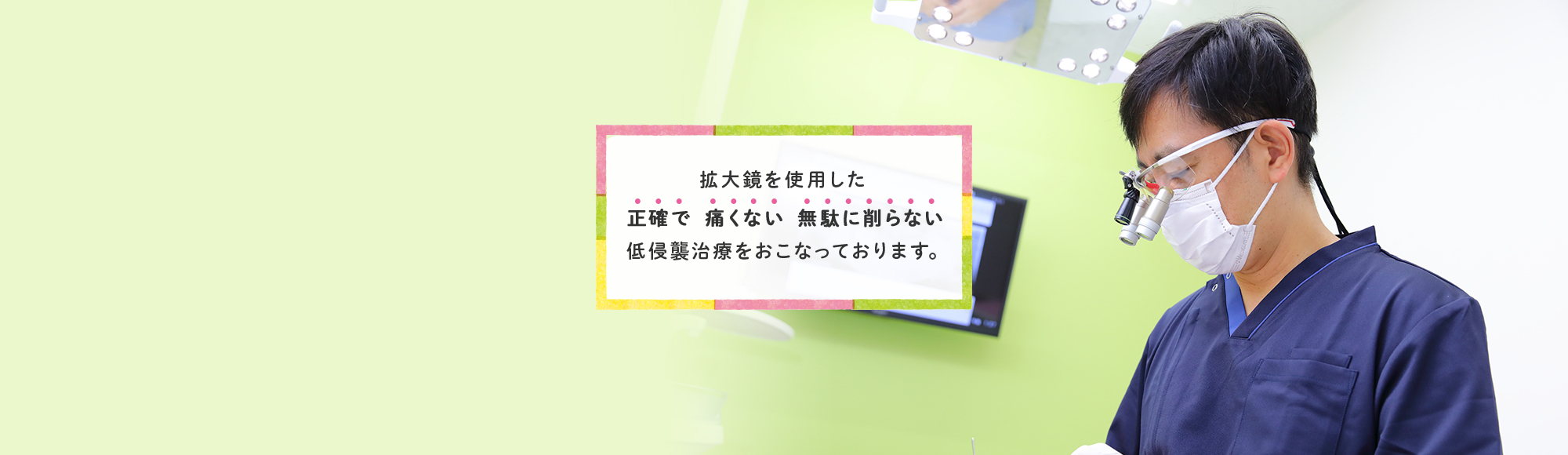 拡大鏡を使用した正確で、痛くない、無駄に削らない、低侵襲治療をおこなっております。