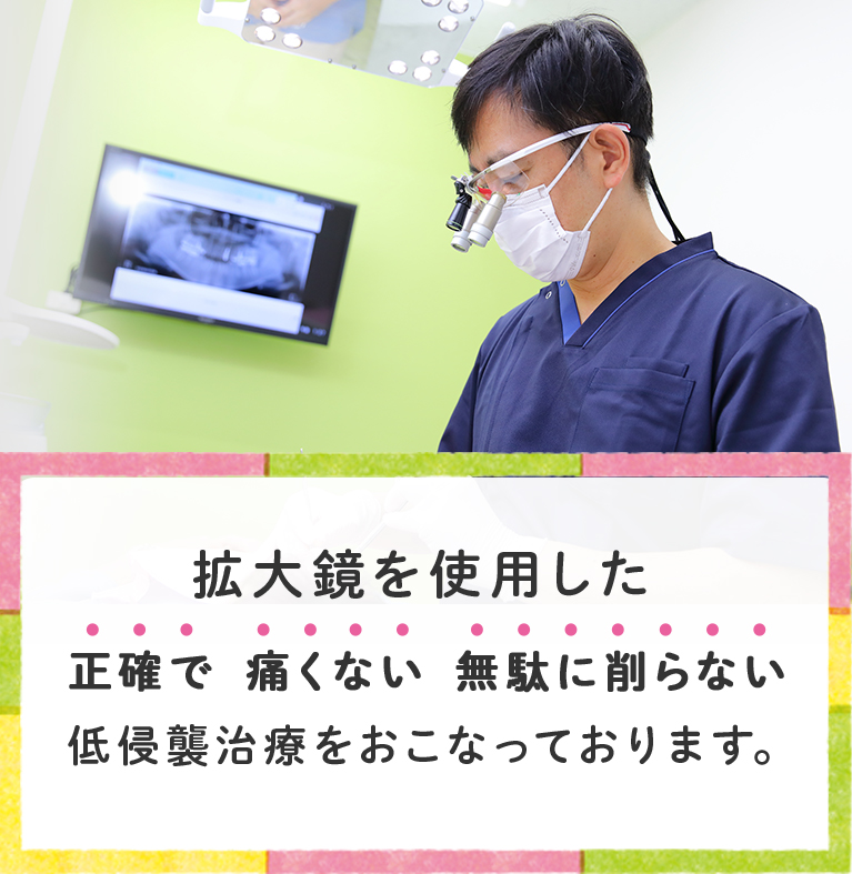 拡大鏡を使用した正確で、痛くない、無駄に削らない、低侵襲治療をおこなっております。