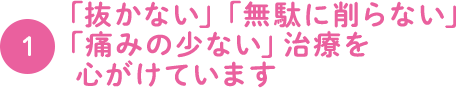 1.「抜かない」「無駄に削らない」 「痛みの少ない」治療を 心がけています